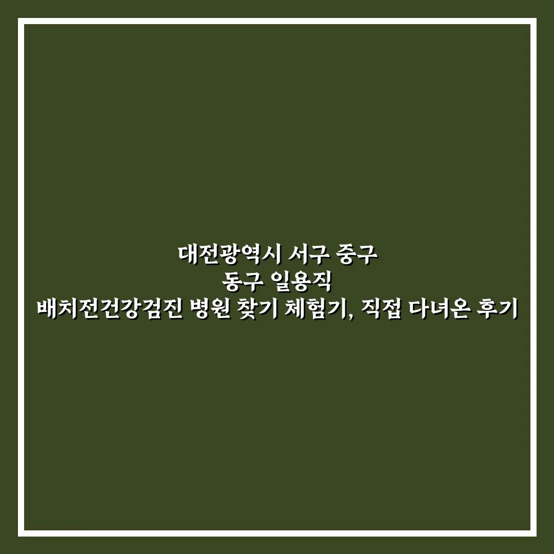 대전광역시 서구 중구 동구 일용직 배치전건강검진 병원 찾기 체험기, 직접 다녀온 후기
